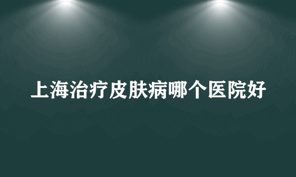 上海治疗皮肤病哪个医院好