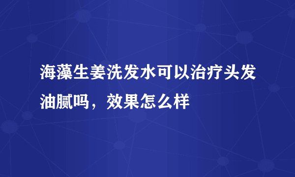 海藻生姜洗发水可以治疗头发油腻吗，效果怎么样
