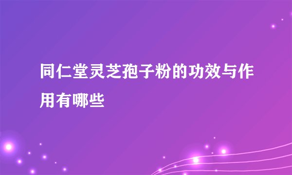 同仁堂灵芝孢子粉的功效与作用有哪些