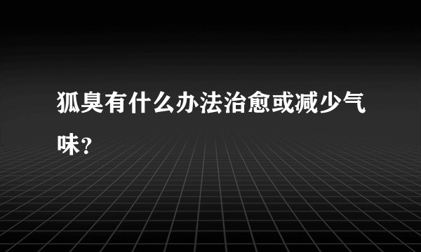 狐臭有什么办法治愈或减少气味?