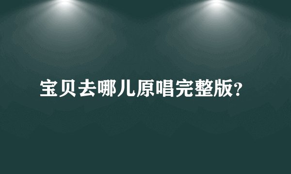 宝贝去哪儿原唱完整版？