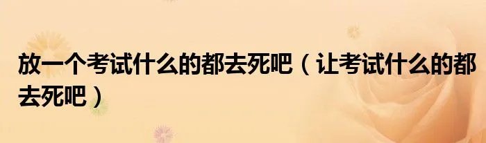 放一个考试什么的都去死吧(让考试什么的都去死吧)