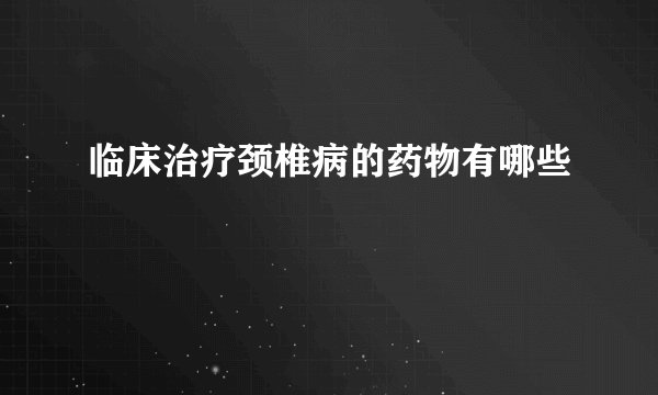临床治疗颈椎病的药物有哪些