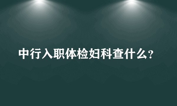 中行入职体检妇科查什么？