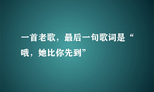 一首老歌，最后一句歌词是“哦，她比你先到”
