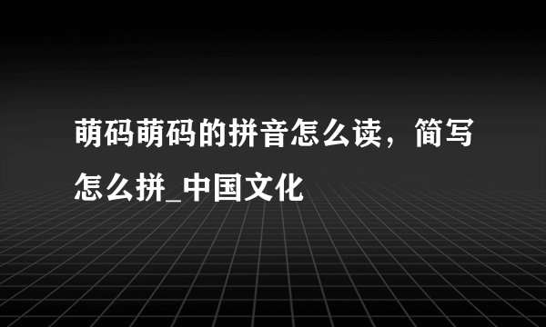 萌码萌码的拼音怎么读，简写怎么拼_中国文化