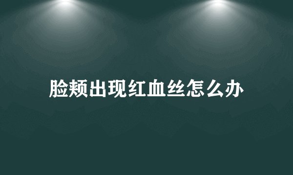 脸颊出现红血丝怎么办