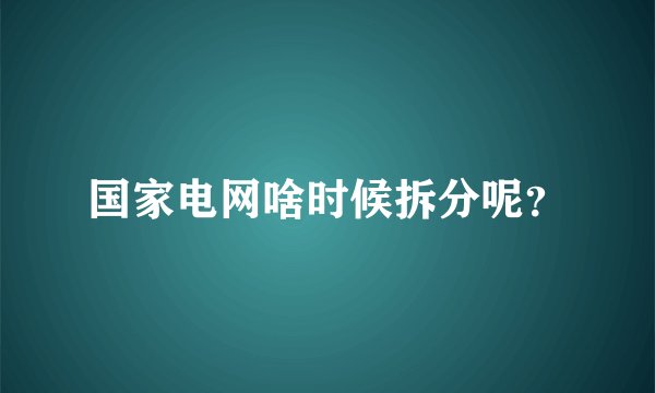 国家电网啥时候拆分呢？