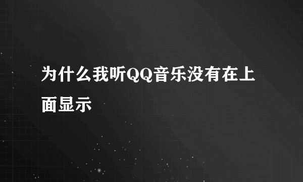 为什么我听QQ音乐没有在上面显示