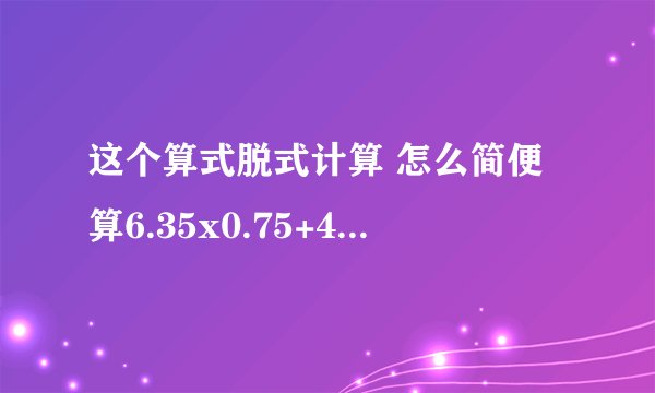 这个算式脱式计算 怎么简便算6.35x0.75+4.65x75%-75%(1|69 + 2|71)x23+25÷71