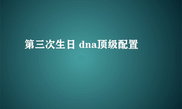 第三次生日 dna顶级配置