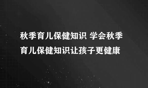 秋季育儿保健知识 学会秋季育儿保健知识让孩子更健康