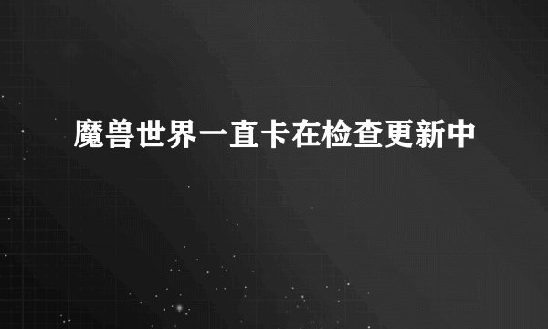 魔兽世界一直卡在检查更新中