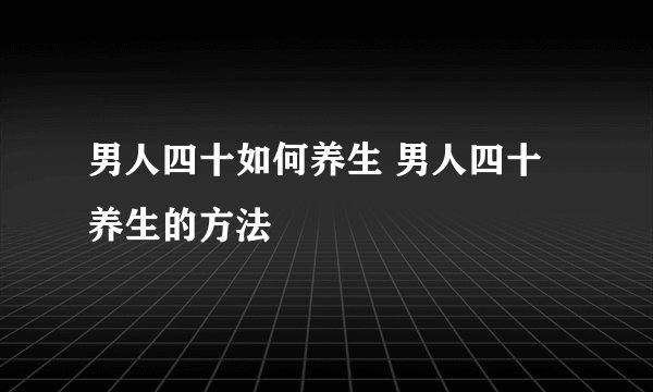 男人四十如何养生 男人四十养生的方法