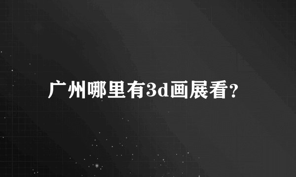 广州哪里有3d画展看？