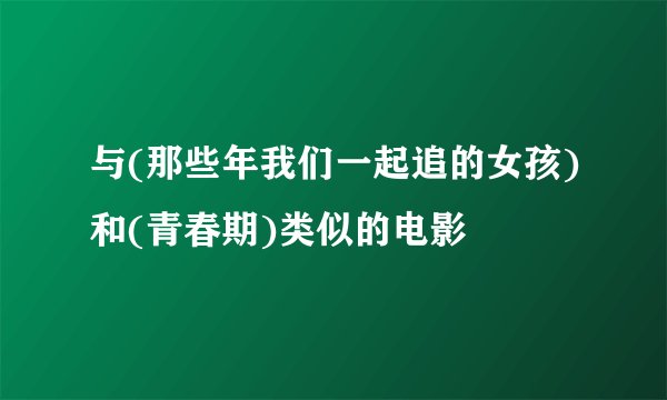 与(那些年我们一起追的女孩)和(青春期)类似的电影