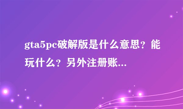 gta5pc破解版是什么意思？能玩什么？另外注册账号有什么用？