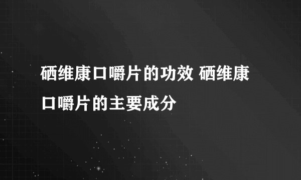 硒维康口嚼片的功效 硒维康口嚼片的主要成分