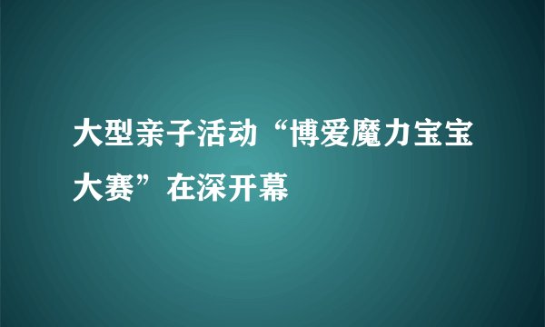 大型亲子活动“博爱魔力宝宝大赛”在深开幕