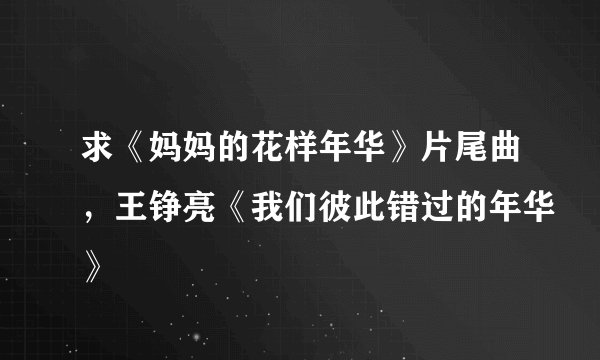 求《妈妈的花样年华》片尾曲,王铮亮《我们彼此错过的年华》