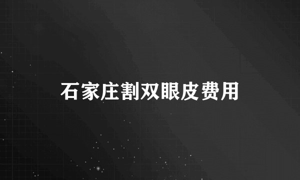 石家庄割双眼皮费用