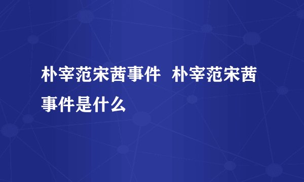 朴宰范宋茜事件 朴宰范宋茜事件是什么