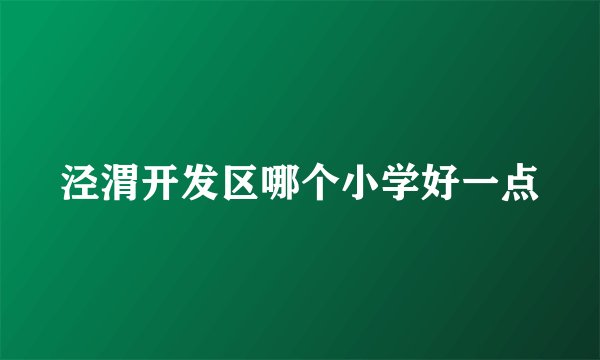 泾渭开发区哪个小学好一点