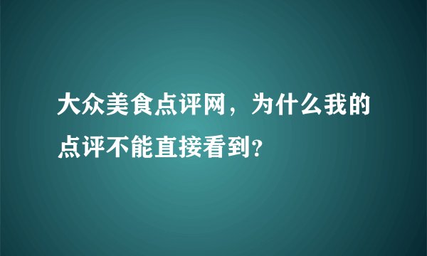 大众美食点评网,为什么我的点评不能直接看到?