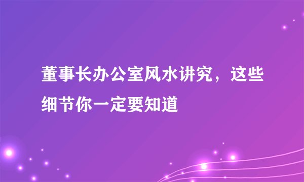 董事长办公室风水讲究，这些细节你一定要知道
