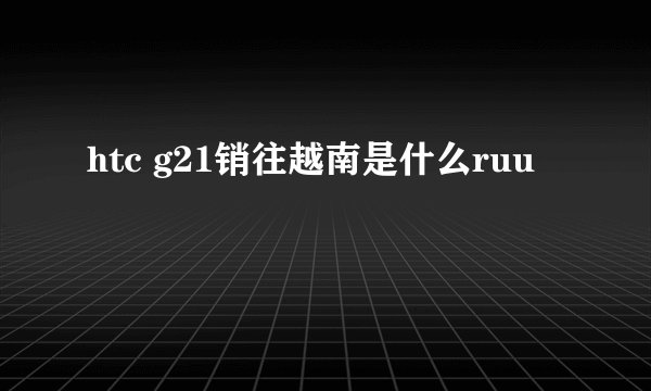 htc g21销往越南是什么ruu