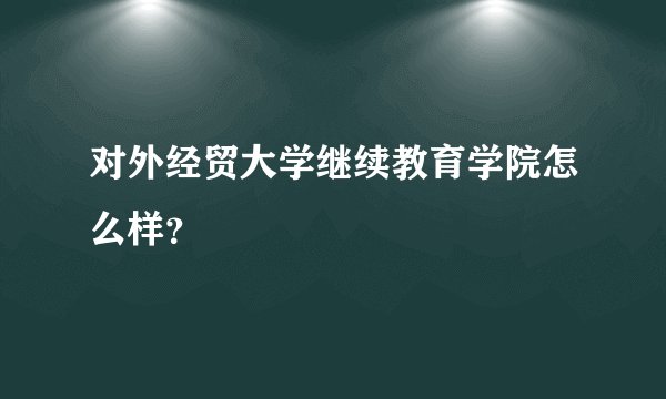 对外经贸大学继续教育学院怎么样?