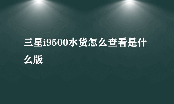 三星i9500水货怎么查看是什么版
