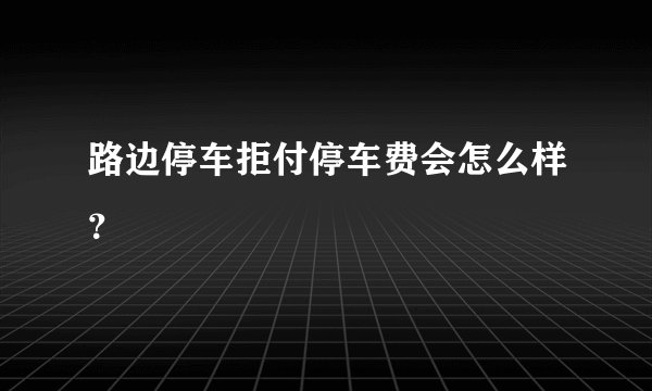 路边停车拒付停车费会怎么样？
