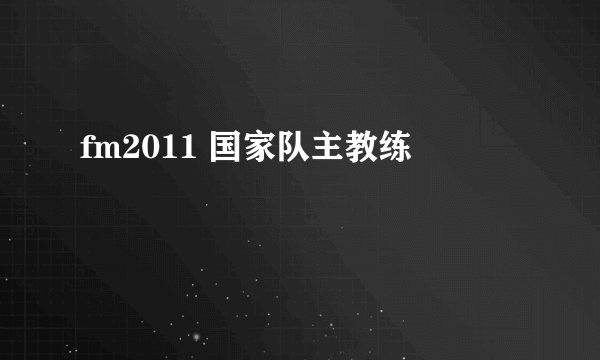 fm2011 国家队主教练