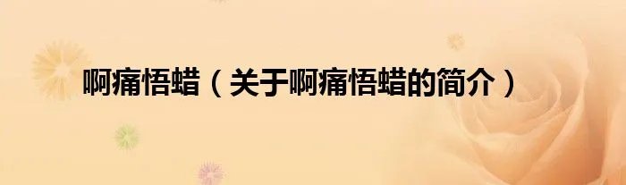 啊痛悟蜡（关于啊痛悟蜡的简介）