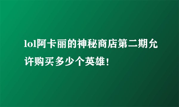 lol阿卡丽的神秘商店第二期允许购买多少个英雄！