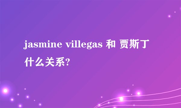 jasmine villegas 和 贾斯丁什么关系?