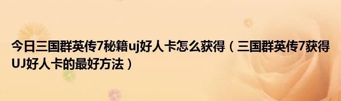 今日三国群英传7秘籍uj好人卡怎么获得（三国群英传7获得UJ好人卡的最好方法）