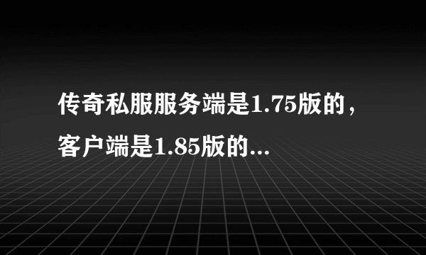 传奇私服服务端是1.75版的，客户端是1.85版的（网上下载的）。1.75版没有腰带鞋子宝石