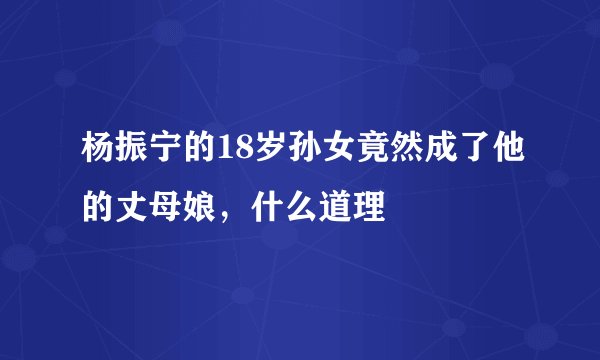杨振宁的18岁孙女竟然成了他的丈母娘，什么道理