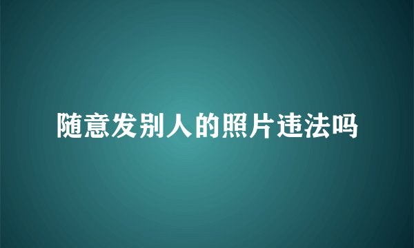 随意发别人的照片违法吗