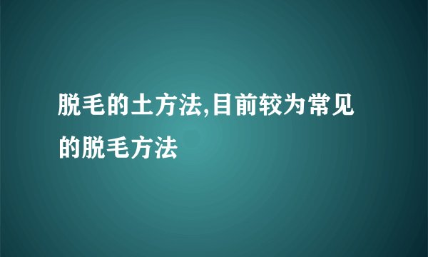 脱毛的土方法,目前较为常见的脱毛方法