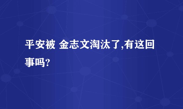 平安被 金志文淘汰了,有这回事吗?