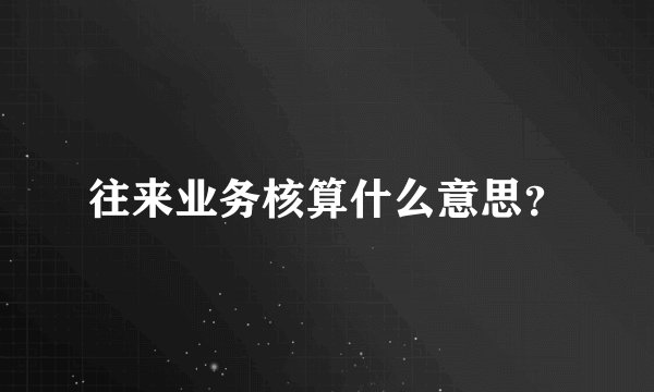 往来业务核算什么意思？