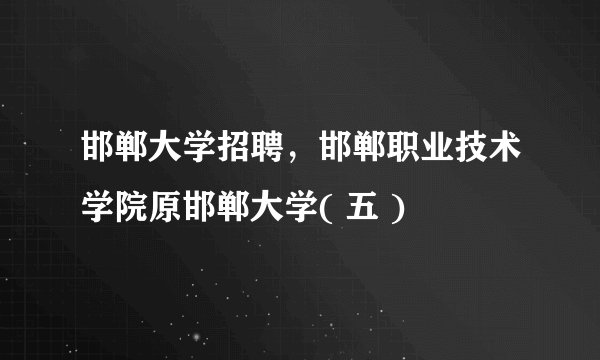 邯郸大学招聘，邯郸职业技术学院原邯郸大学( 五 )