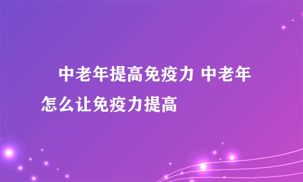 中老年提高免疫力 中老年怎么让免疫力提高