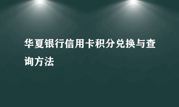 华夏银行信用卡积分兑换与查询方法