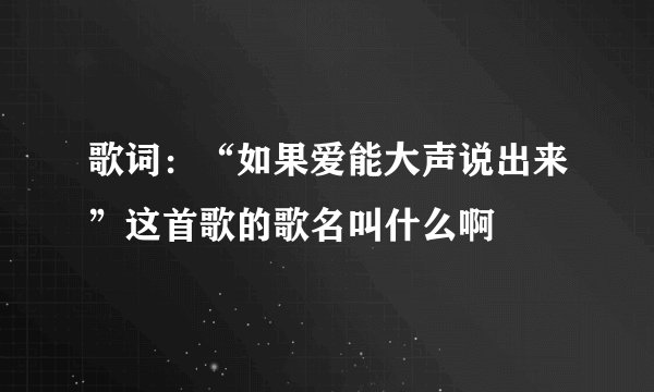 歌词：“如果爱能大声说出来”这首歌的歌名叫什么啊