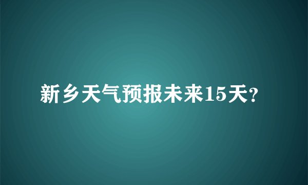 新乡天气预报未来15天？