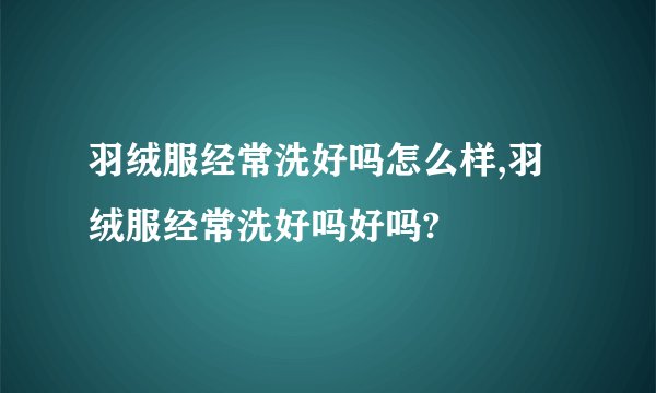羽绒服经常洗好吗怎么样,羽绒服经常洗好吗好吗?